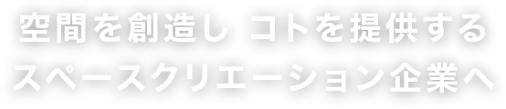 空間を創造し コトを実現する スペースクリエーション企業へ