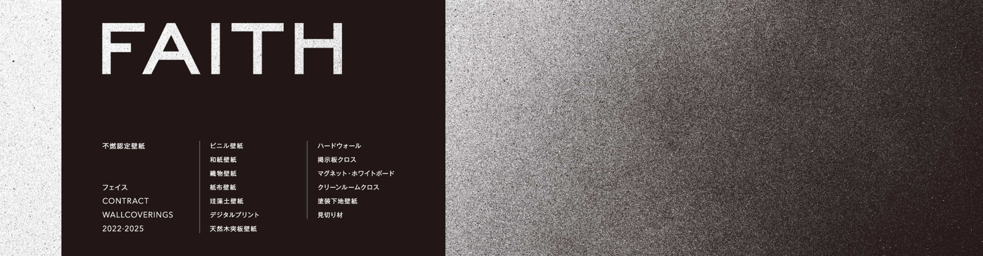 FAITH フェイス CONTRACT WALLCOVERINGS2022-2025 不燃認定壁紙/ビニル壁紙・和紙壁紙・織物壁紙・紙布壁紙・珪藻土壁紙・デジタルプリント・天然木突板壁紙/ハードウォール・掲示板クロス・マグネット・ホワイトボード・クリーンルームクロス・塗装下地壁紙・見切り材