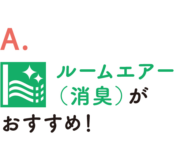 A. ルームエアー（消臭）がおすすめ！