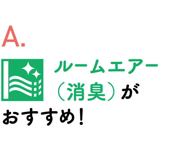 A. ルームエアー（消臭）がおすすめ！