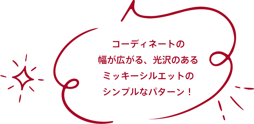 コーディネートの幅が広がる、光沢のあるミッキーシルエットのシンプルなパターン！