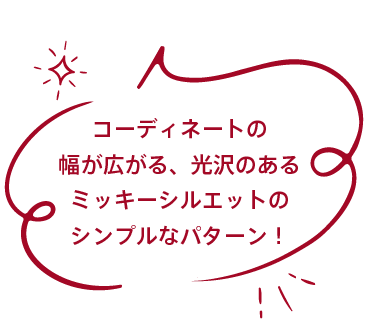 コーディネートの幅が広がる、光沢のあるミッキーシルエットのシンプルなパターン！