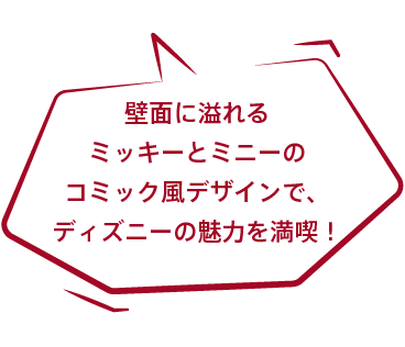 壁面に溢れるミッキーとミニーのコミック風デザインで、ディズニーの魅力を満喫！