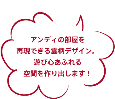 アンディの部屋を再現できる雲柄デザイン。遊び心あふれる空間を作り出します！
