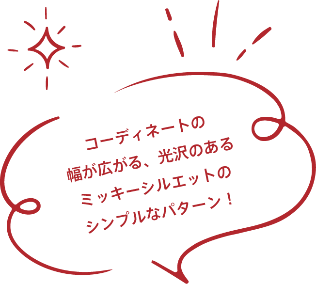 コーディネートの幅が広がる、光沢のあるミッキーシルエットのシンプルなパターン！