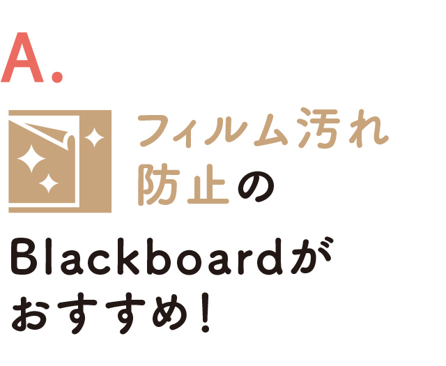 A.フィルム汚れ防止・抗菌のBlackboardがおすすめ！